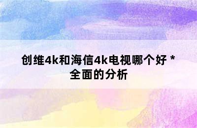 创维4k和海信4k电视哪个好 *全面的分析